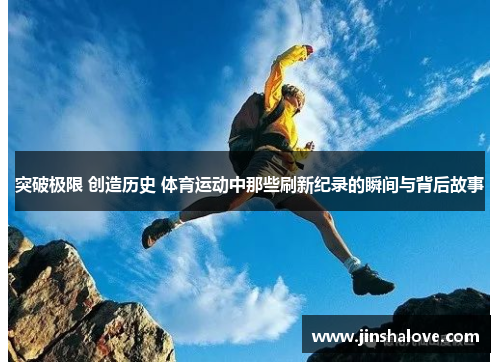 突破极限 创造历史 体育运动中那些刷新纪录的瞬间与背后故事