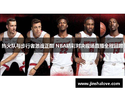 热火队与步行者激战正酣 NBA精彩对决现场直播全程回顾