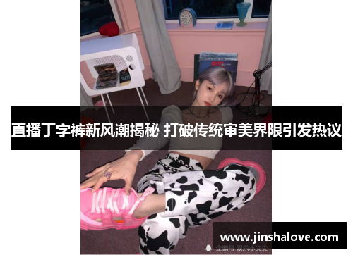 直播丁字裤新风潮揭秘 打破传统审美界限引发热议