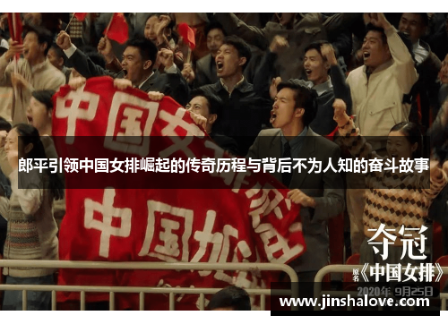 郎平引领中国女排崛起的传奇历程与背后不为人知的奋斗故事